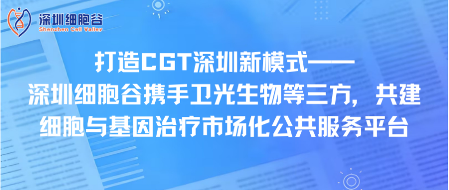 打造CGT深圳新模式—— 深圳凯发K8携手卫光生物等三方，共建细胞与基因治疗市场化公共服务平台